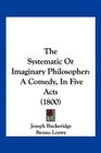 The Systematic Or Imaginary Philosopher A Comedy In Five Acts