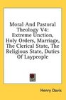 Moral And Pastoral Theology V4 Extreme Unction Holy Orders Marriage The Clerical State The Religious State Duties Of Laypeople