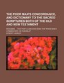 The Poor Man's Concordance and Dictionary to the Sacred Scriptures Both of the Old and New Testament Designed for That Class Who Read the Poor Man's Commentary on the Bible