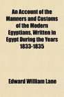 An Account of the Manners and Customs of the Modern Egyptians Written in Egypt During the Years 18331835
