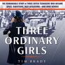 Three Ordinary Girls The Remarkable Story of Three Dutch Teenagers Who Became Spies Saboteurs Nazi Assassins and WW II Heroes