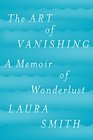 The Art of Vanishing A Memoir of Wanderlust