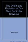 The Origin and Evolution of our own Particular Universe