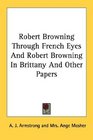 Robert Browning Through French Eyes And Robert Browning In Brittany And Other Papers