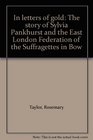 In letters of gold The story of Sylvia Pankhurst and the East London Federation of the Suffragettes in Bow