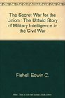 The Secret War for the Union  The Untold Story of Military Intelligence in the Civil War