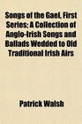 Songs of the Gael First Series A Collection of AngloIrish Songs and Ballads Wedded to Old Traditional Irish Airs