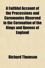 A Faithful Account of the Processions and Ceremonies Observed in the Coronation of the Kings and Queens of England