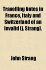 Travelling Notes in France Italy and Switzerland of an Invalid