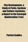 City Development a Study of Parks Gardens and CultureInstitutes a Report to the Carnegie Dumfermline Trust