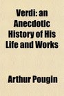 Verdi an Anecdotic History of His Life and Works