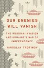 Our Enemies Will Vanish The Russian Invasion and Ukraine's War of Independence