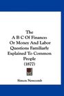 The A B C Of Finance Or Money And Labor Questions Familiarly Explained To Common People