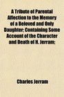 A Tribute of Parental Affection to the Memory of a Beloved and Only Daughter Containing Some Account of the Character and Death of H Jerram