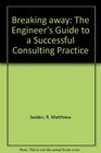 Breaking Away The Engineer's Guide to a Successful Consulting Practice