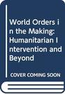 World Orders in the Making Humanitarian Intervention and Beyond
