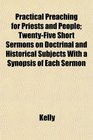 Practical Preaching for Priests and People TwentyFive Short Sermons on Doctrinal and Historical Subjects With a Synopsis of Each Sermon