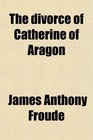 The divorce of Catherine of Aragon