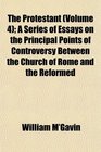 The Protestant  A Series of Essays on the Principal Points of Controversy Between the Church of Rome and the Reformed