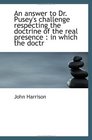 An answer to Dr Pusey's challenge respecting the doctrine of the real presence  in which the doctr