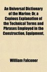 An Universal Dictionary of the Marine Or a Copious Explanation of the Technical Terms and Phrases Employed in the Construction Equipment