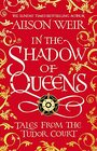 In the Shadow of Queens Tales from the Tudor Court