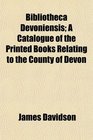 Bibliotheca Devoniensis A Catalogue of the Printed Books Relating to the County of Devon