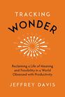 Tracking Wonder Reclaiming a Life of Meaning and Possibility in a World Obsessed with Productivity