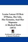 Louise Lateau Of Bois D'Haine Her Life Her Ecstasies And Her Stigmata A Medical Study