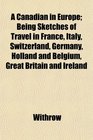 A Canadian in Europe Being Sketches of Travel in France Italy Switzerland Germany Holland and Belgium Great Britain and Ireland