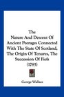 The Nature And Descent Of Ancient Peerages Connected With The State Of Scotland The Origin Of Tenures The Succession Of Fiefs