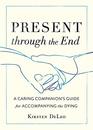 Present through the End A Caring Companion's Guide for Accompanying the Dying