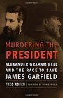 Murdering the President Alexander Graham Bell and the Race to Save James Garfield