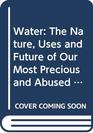 Water The Nature Uses and Future of Our Most Precious and Abused Resource