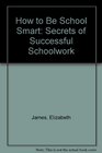 How to Be School Smart Secrets of Successful Schoolwork
