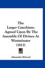 The Larger Catechism Agreed Upon By The Assembly Of Divines At Westminster