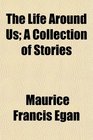 The Life Around Us A Collection of Stories