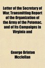 Letter of the Secretary of War Transmitting Report of the Organization of the Army of the Potomac and of Its Campaigns in Virginia and