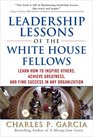 Leadership Lessons of the White House Fellows Learn How To Inspire Others Achieve Greatness and Find Success in Any Organization