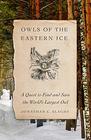 Owls of the Eastern Ice A Quest to Find and Save the World's Largest Owl