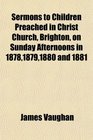 Sermons to Children Preached in Christ Church Brighton on Sunday Afternoons in 187818791880 and 1881
