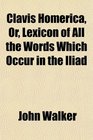Clavis Homerica Or Lexicon of All the Words Which Occur in the Iliad