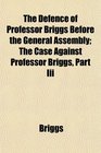 The Defence of Professor Briggs Before the General Assembly The Case Against Professor Briggs Part Iii