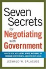 Seven Secrets for Negotiating with Government How to Deal with Local State National or Foreign Governmentsand Come Out Ahead