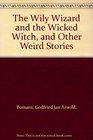 The Wily Wizard and the Wicked Witch and Other Weird Stories