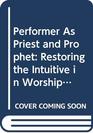 Performer As Priest and Prophet Restoring the Intuitive in Worship Through Music and Dance