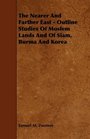 The Nearer And Farther East  Outline Studies Of Moslem Lands And Of Siam Burma And Korea