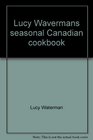 Lucy Waverman's Seasonal Canadian Cookbook: Cooking Techniques, Time-Saving Tips, Mouth-Watering Recipes and Unique Menus for Ever Season's Harvest