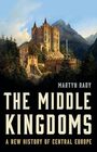 The Middle Kingdoms A New History of Central Europe