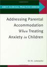 Addressing Parental Accommodation When Treating Anxiety In Children (ABCT Clinical Practice Series)